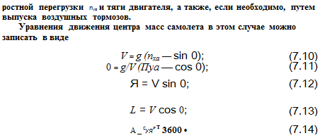 Подпись: ростной перегрузки пуа и тяги двигателя, а также, если необходимо, путем выпуска воздушных тормозов. Уравнения движения центра масс самолета в этом случае можно записать в виде V = g (пха — sin 0); (7.10) 0 = g/V (Пуа — cos 0); (7.11) Я = V sin 0; (7.12) L = V cos 0; (7.13) A _ СУЯР т 3600 • (7.14) 